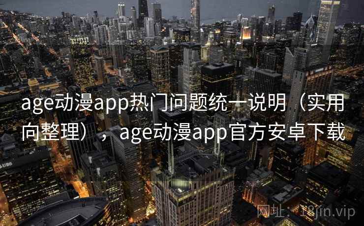 age动漫app热门问题统一说明（实用向整理），age动漫app官方安卓下载