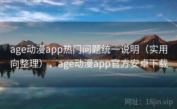 age动漫app热门问题统一说明(实用向整理),age动漫app官方安卓下载 age动漫app热门问题统一说明(实用向整理),age动漫app官方安卓下载