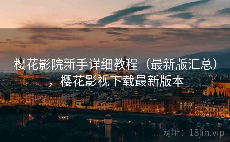 樱花影院新手详细教程（最新版汇总），樱花影视下载最新版本