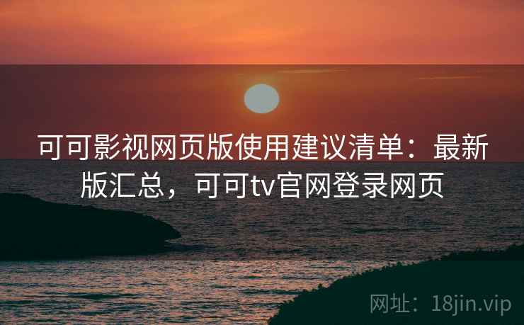 可可影视网页版使用建议清单：最新版汇总，可可tv官网登录网页
