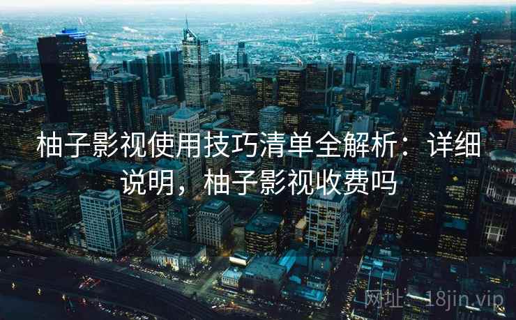 柚子影视使用技巧清单全解析:详细说明,柚子影视收费吗 柚子影视使用技巧清单全解析:详细说明,柚子影视收费吗