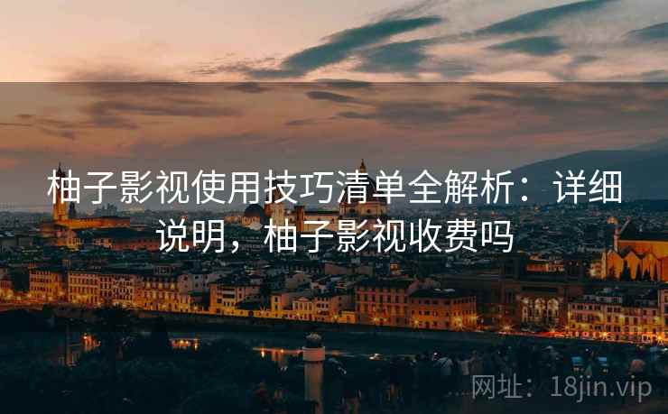柚子影视使用技巧清单全解析：详细说明，柚子影视收费吗
