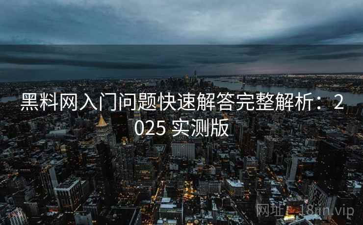 黑料网入门问题快速解答完整解析:2025 实测版 黑料网入门问题快速解答完整解析:2025 实测版
