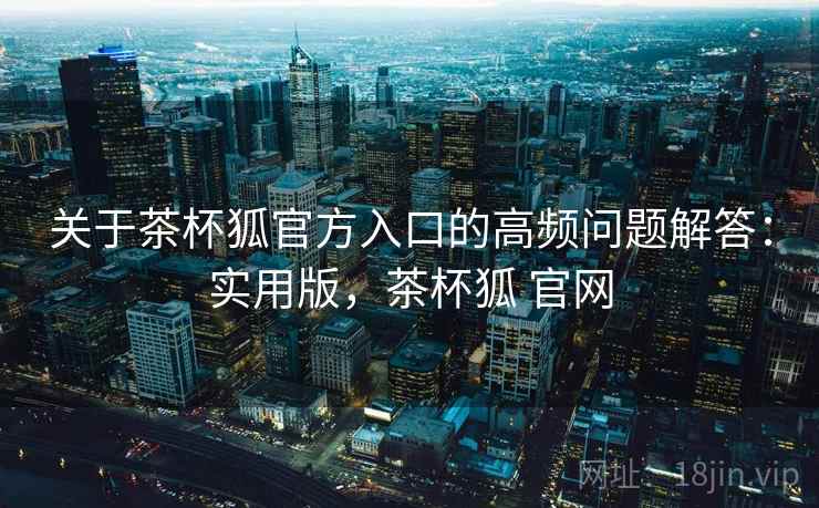关于茶杯狐官方入口的高频问题解答：实用版，茶杯狐 官网