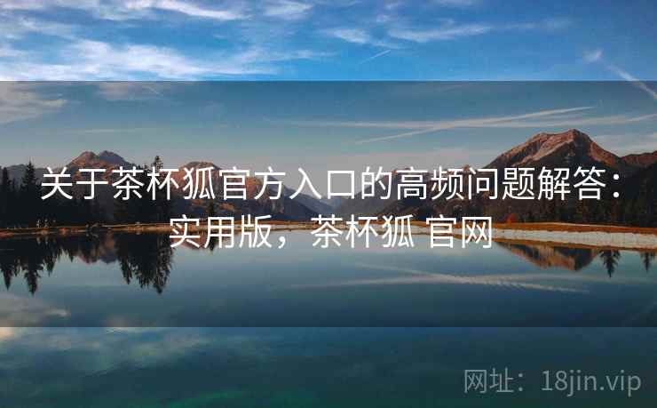 关于茶杯狐官方入口的高频问题解答:实用版,茶杯狐 官网 关于茶杯狐官方入口的高频问题解答:实用版,茶杯狐 官网