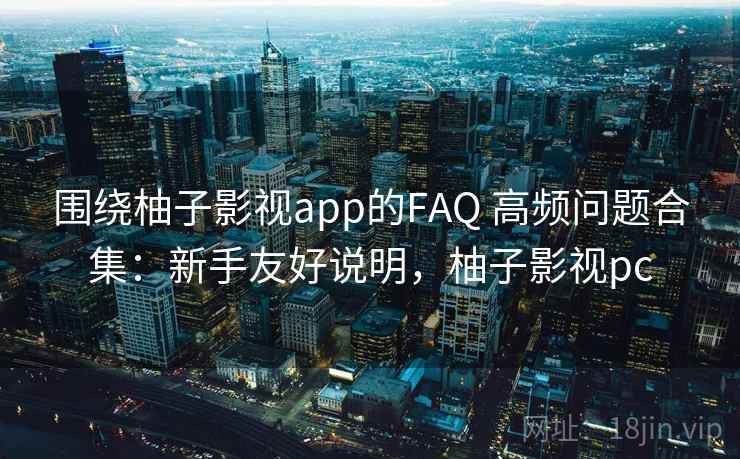 围绕柚子影视app的FAQ 高频问题合集：新手友好说明，柚子影视pc