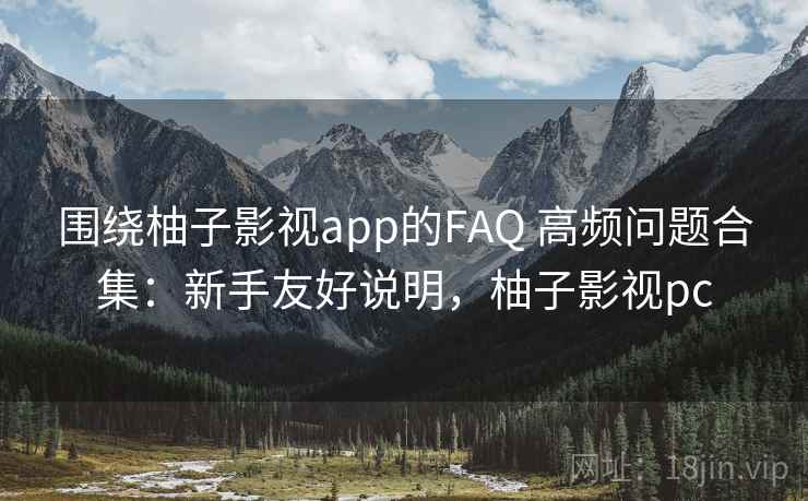 围绕柚子影视app的FAQ 高频问题合集:新手友好说明,柚子影视pc 围绕柚子影视app的FAQ 高频问题合集:新手友好说明,柚子影视pc
