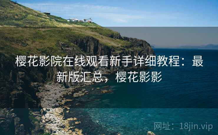 樱花影院在线观看新手详细教程:最新版汇总,樱花影影 樱花影院在线观看新手详细教程:最新版汇总,樱花影影