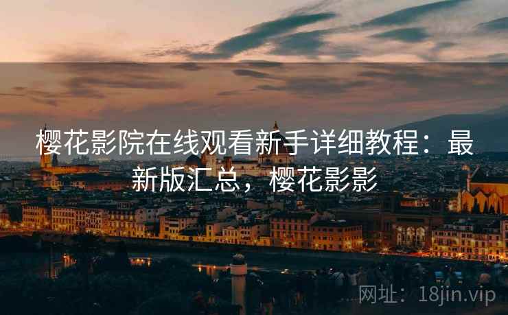 樱花影院在线观看新手详细教程：最新版汇总，樱花影影