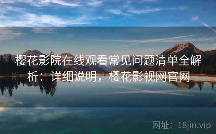 樱花影院在线观看常见问题清单全解析:详细说明,樱花影视网官网 樱花影院在线观看常见问题清单全解析:详细说明,樱花影视网官网