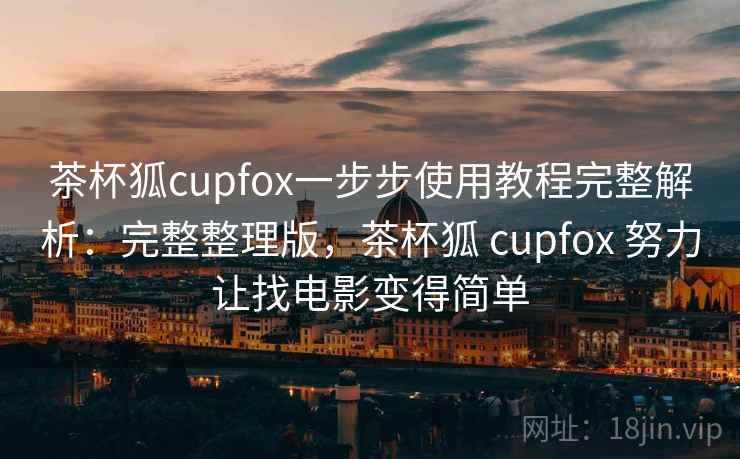 茶杯狐cupfox一步步使用教程完整解析：完整整理版，茶杯狐 cupfox 努力让找电影变得简单