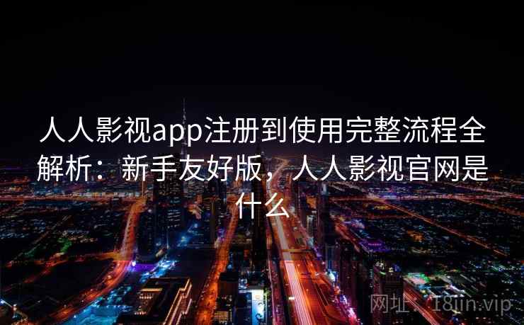 人人影视app注册到使用完整流程全解析：新手友好版，人人影视官网是什么