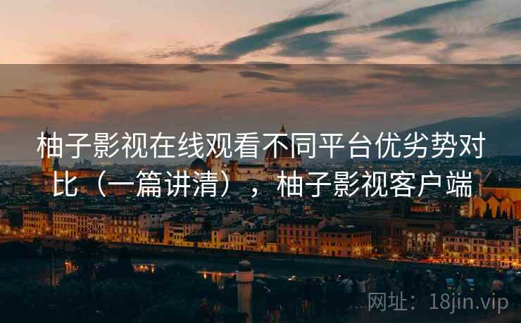 柚子影视在线观看不同平台优劣势对比(一篇讲清),柚子影视客户端 柚子影视在线观看不同平台优劣势对比(一篇讲清),柚子影视客户端