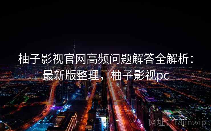 柚子影视官网高频问题解答全解析：最新版整理，柚子影视pc