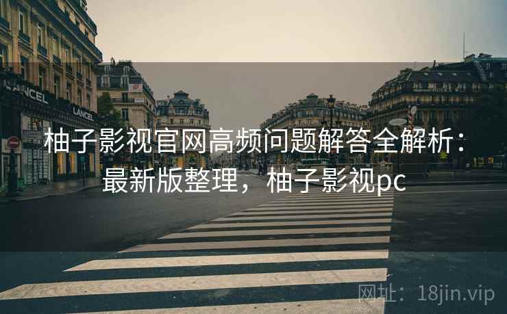 柚子影视官网高频问题解答全解析:最新版整理,柚子影视pc 柚子影视官网高频问题解答全解析:最新版整理,柚子影视pc
