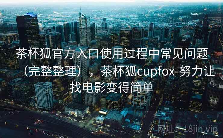 茶杯狐官方入口使用过程中常见问题（完整整理），茶杯狐cupfox-努力让找电影变得简单