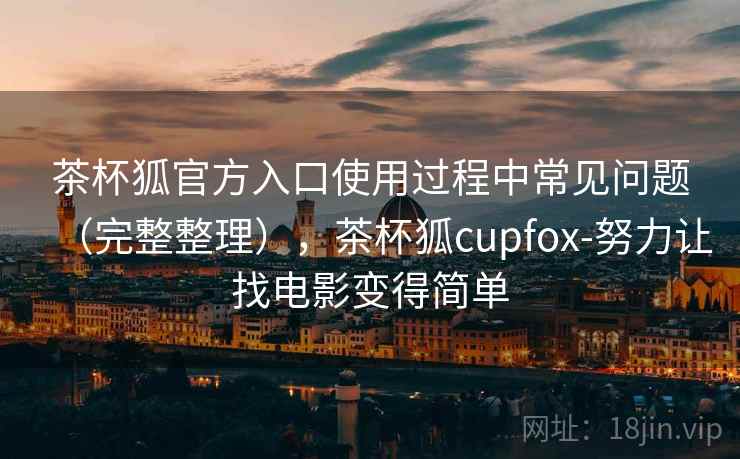 茶杯狐官方入口使用过程中常见问题(完整整理),茶杯狐cupfox-努力让找电影变得简单 茶杯狐官方入口使用过程中常见问题(完整整理),茶杯狐cupfox-努力让找电影变得简单