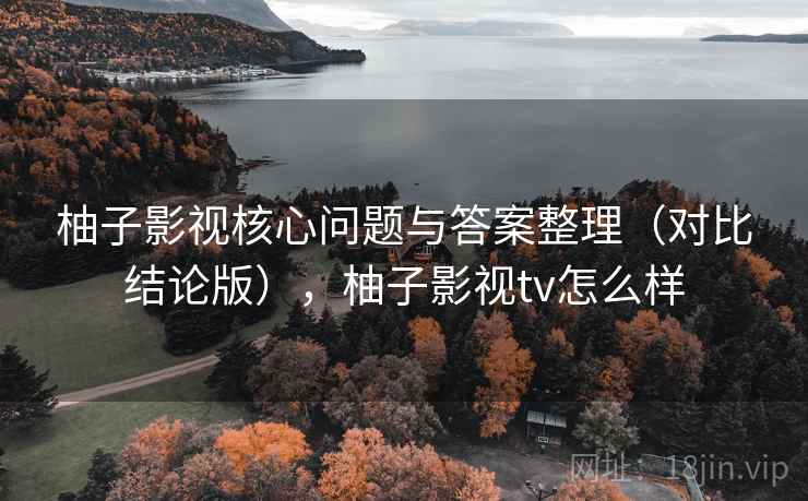柚子影视核心问题与答案整理（对比结论版），柚子影视tv怎么样