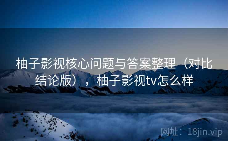柚子影视核心问题与答案整理(对比结论版),柚子影视tv怎么样 柚子影视核心问题与答案整理(对比结论版),柚子影视tv怎么样