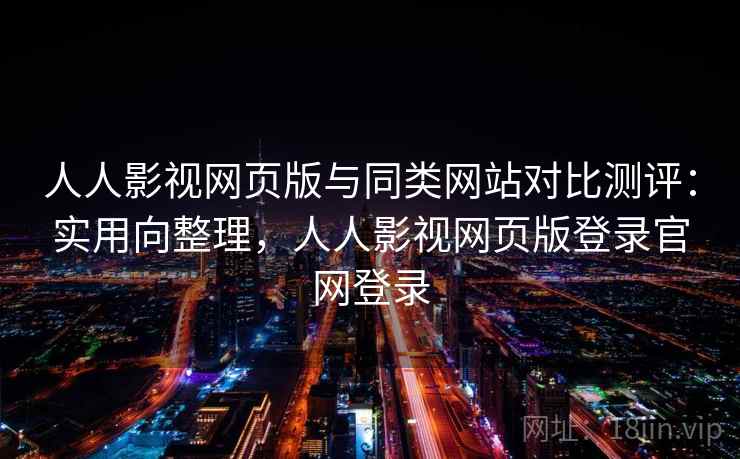 人人影视网页版与同类网站对比测评：实用向整理，人人影视网页版登录官网登录