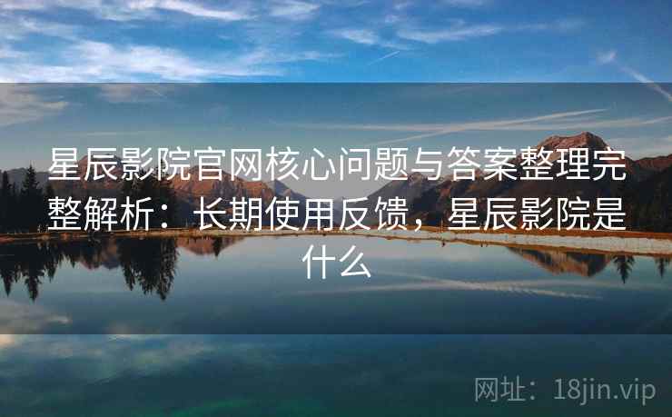 星辰影院官网核心问题与答案整理完整解析：长期使用反馈，星辰影院是什么