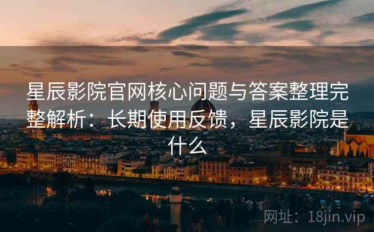 星辰影院官网核心问题与答案整理完整解析:长期使用反馈,星辰影院是什么 星辰影院官网核心问题与答案整理完整解析:长期使用反馈,星辰影院是什么