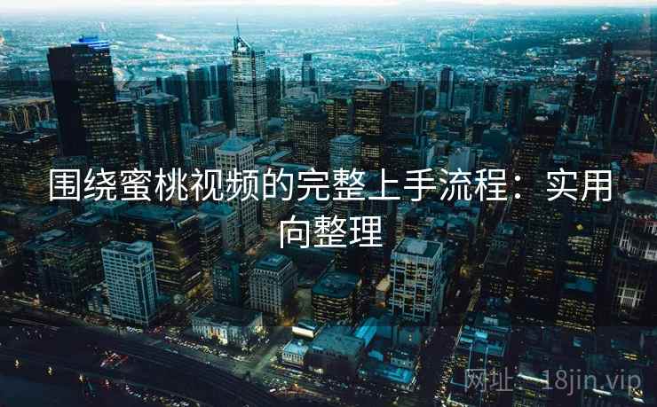 围绕蜜桃视频的完整上手流程:实用向整理 围绕蜜桃视频的完整上手流程:实用向整理