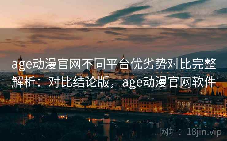 age动漫官网不同平台优劣势对比完整解析：对比结论版，age动漫官网软件