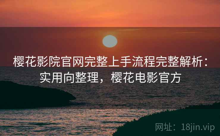 樱花影院官网完整上手流程完整解析：实用向整理，樱花电影官方