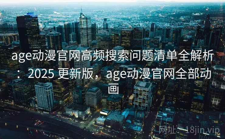 age动漫官网高频搜索问题清单全解析：2025 更新版，age动漫官网全部动画