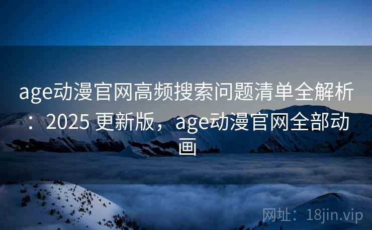 age动漫官网高频搜索问题清单全解析：2025 更新版，age动漫官网全部动画
