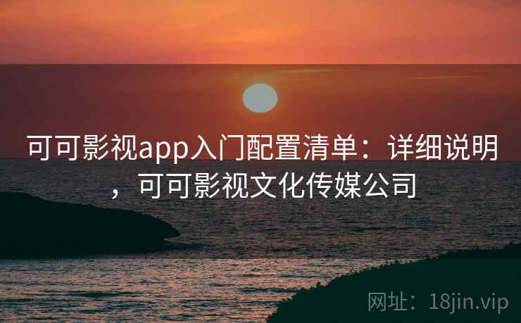 可可影视app入门配置清单:详细说明,可可影视文化传媒公司 可可影视app入门配置清单:详细说明,可可影视文化传媒公司