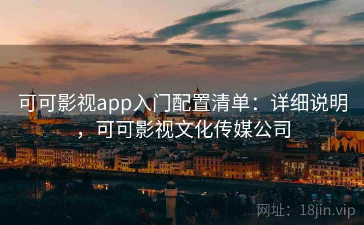 可可影视app入门配置清单：详细说明，可可影视文化传媒公司