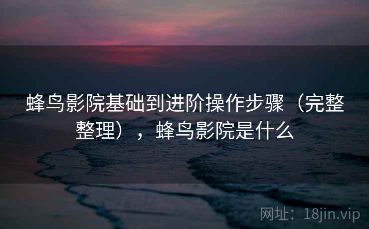 蜂鸟影院基础到进阶操作步骤（完整整理），蜂鸟影院是什么