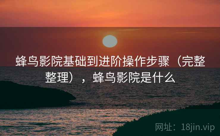 蜂鸟影院基础到进阶操作步骤（完整整理），蜂鸟影院是什么