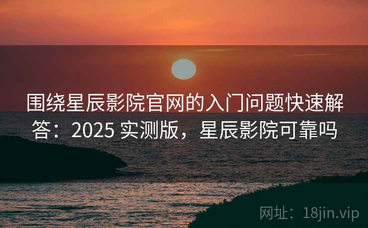 围绕星辰影院官网的入门问题快速解答:2025 实测版,星辰影院可靠吗 围绕星辰影院官网的入门问题快速解答:2025 实测版,星辰影院可靠吗