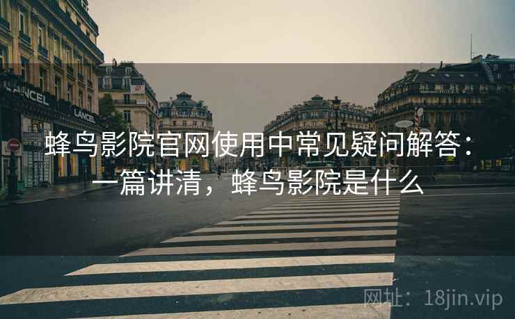 蜂鸟影院官网使用中常见疑问解答：一篇讲清，蜂鸟影院是什么