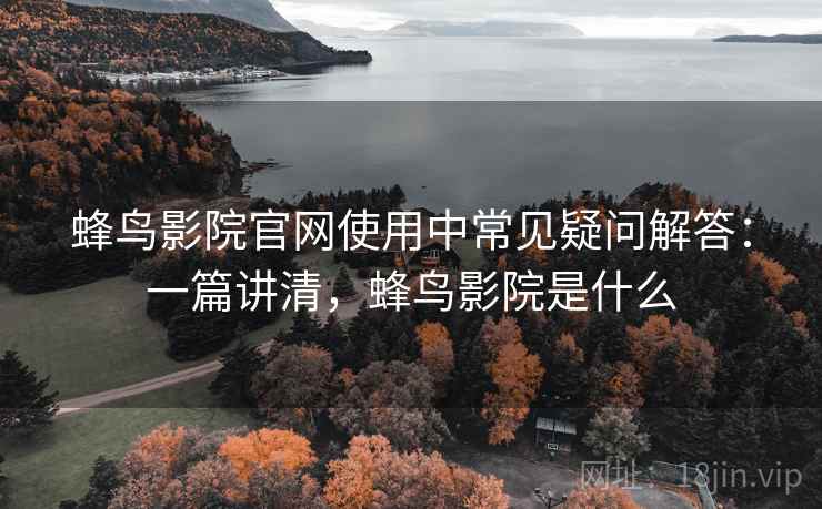 蜂鸟影院官网使用中常见疑问解答:一篇讲清,蜂鸟影院是什么 蜂鸟影院官网使用中常见疑问解答:一篇讲清,蜂鸟影院是什么