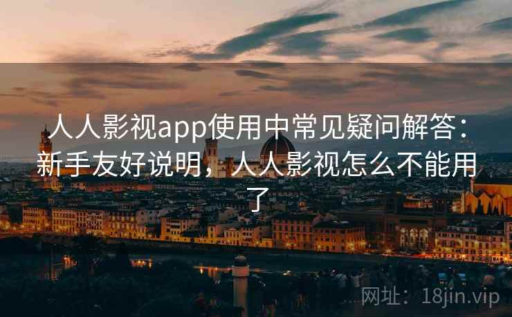人人影视app使用中常见疑问解答：新手友好说明，人人影视怎么不能用了