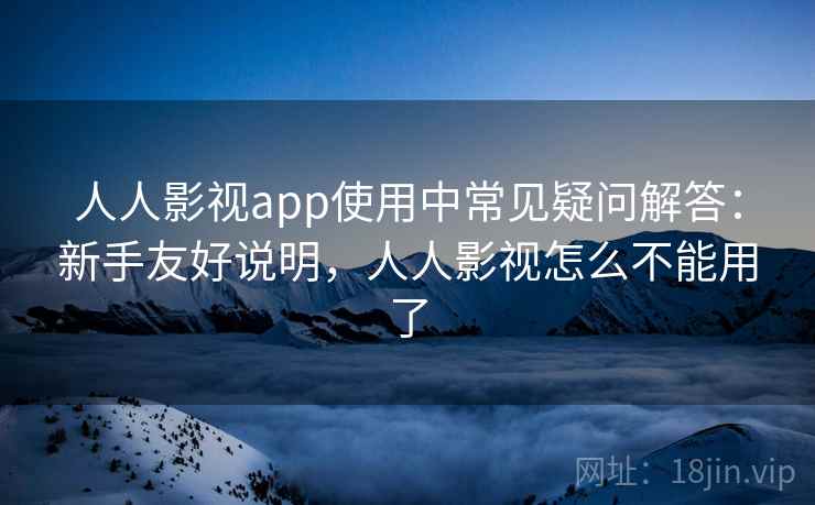 人人影视app使用中常见疑问解答:新手友好说明,人人影视怎么不能用了 人人影视app使用中常见疑问解答:新手友好说明,人人影视怎么不能用了