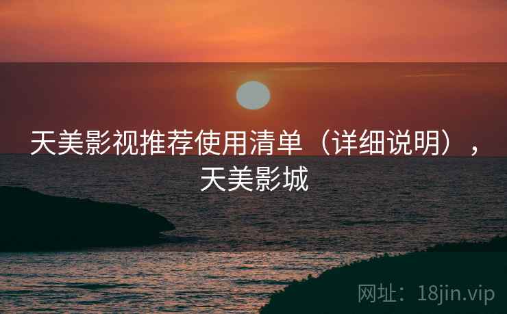 天美影视推荐使用清单（详细说明），天美影城