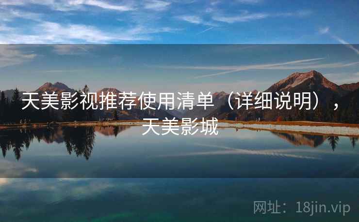 天美影视推荐使用清单(详细说明),天美影城 天美影视推荐使用清单(详细说明),天美影城