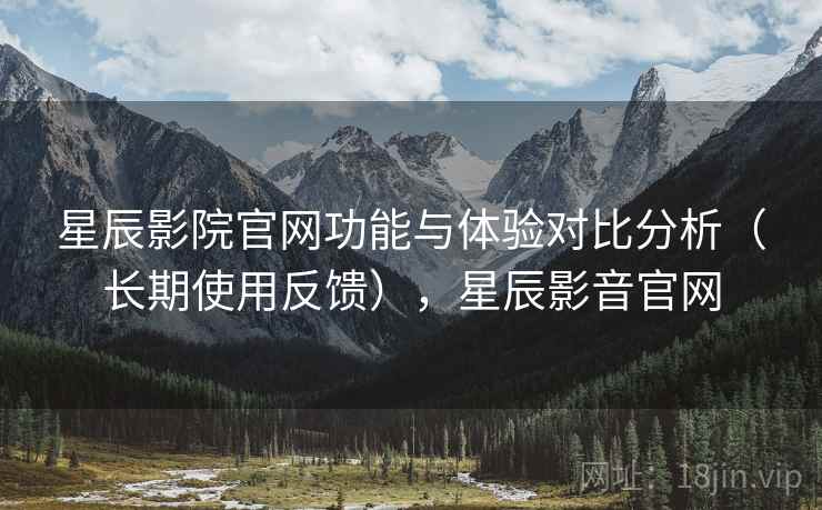 星辰影院官网功能与体验对比分析（长期使用反馈），星辰影音官网