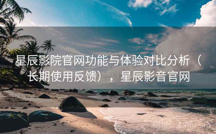 星辰影院官网功能与体验对比分析(长期使用反馈),星辰影音官网 星辰影院官网功能与体验对比分析(长期使用反馈),星辰影音官网