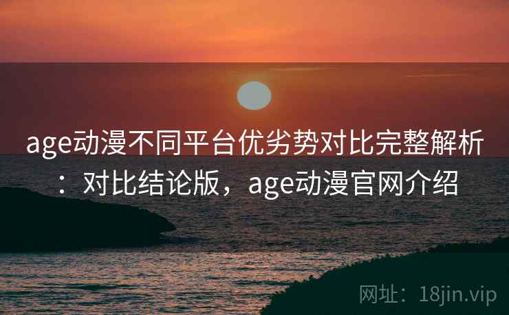 age动漫不同平台优劣势对比完整解析:对比结论版,age动漫官网介绍 age动漫不同平台优劣势对比完整解析:对比结论版,age动漫官网介绍