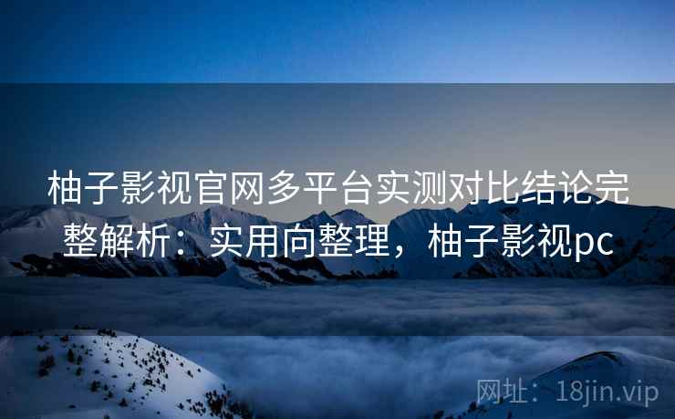 柚子影视官网多平台实测对比结论完整解析：实用向整理，柚子影视pc