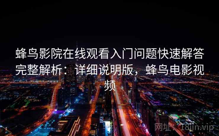 蜂鸟影院在线观看入门问题快速解答完整解析：详细说明版，蜂鸟电影视频