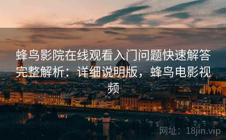 蜂鸟影院在线观看入门问题快速解答完整解析:详细说明版,蜂鸟电影视频 蜂鸟影院在线观看入门问题快速解答完整解析:详细说明版,蜂鸟电影视频