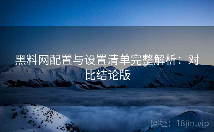 黑料网配置与设置清单完整解析：对比结论版