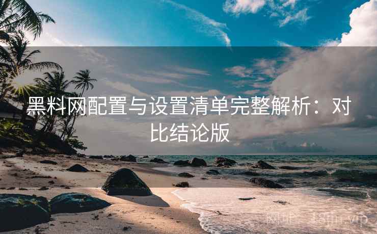 黑料网配置与设置清单完整解析：对比结论版